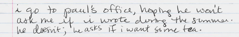 Notes from a journal entry about visiting a college professor after summer: "I go to Paul's office, hoping he won't ask me if I wrote during the summer. He doesn't; he asks if I want some tea."